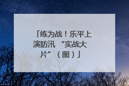 练为战！乐平上演防汛 “实战大片”（图）