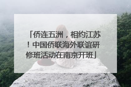 侨连五洲，相约江苏！中国侨联海外联谊研修班活动在南京开班