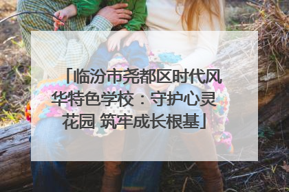临汾市尧都区时代风华特色学校：守护心灵花园 筑牢成长根基