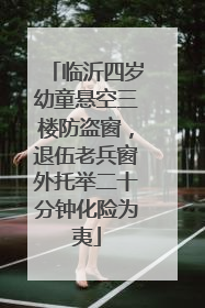 临沂四岁幼童悬空三楼防盗窗，退伍老兵窗外托举二十分钟化险为夷
