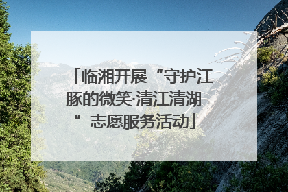 临湘开展“守护江豚的微笑·清江清湖”志愿服务活动