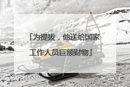 为提拔，他送给国家工作人员巨额财物