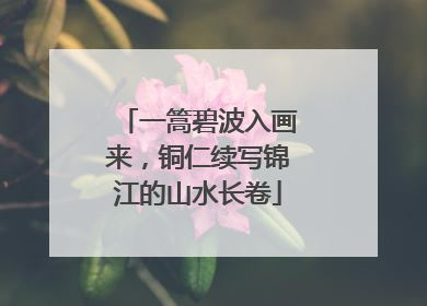 一篙碧波入画来，铜仁续写锦江的山水长卷