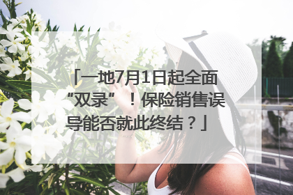 一地7月1日起全面“双录”！保险销售误导能否就此终结？