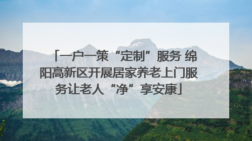 一户一策“定制”服务 绵阳高新区开展居家养老上门服务让老人“净”享安康
