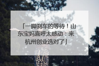 一脚刹车的等待！山东宝妈直呼太感动：来杭州创业选对了