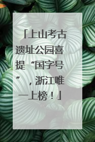 上山考古遗址公园喜提“国字号”，浙江唯一上榜！