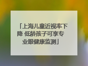 上海儿童近视率下降 低龄孩子可享专业眼健康监测