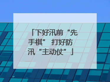 下好汛前“先手棋” 打好防汛“主动仗”