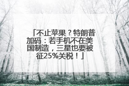 不止苹果？特朗普加码：若手机不在美国制造，三星也要被征25%关税！