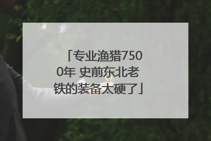 专业渔猎7500年 史前东北老铁的装备太硬了