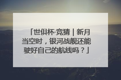 世俱杯·竞猜｜新月当空时，银河战舰还能驶好自己的航线吗？