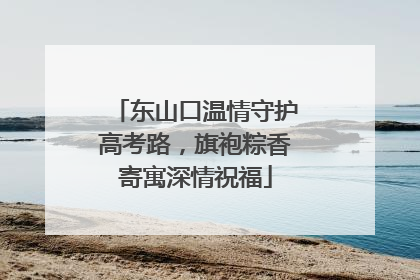 东山口温情守护高考路，旗袍粽香寄寓深情祝福