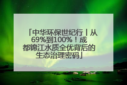 中华环保世纪行丨从69%到100%！成都锦江水质全优背后的生态治理密码