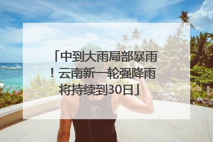 中到大雨局部暴雨！云南新一轮强降雨将持续到30日