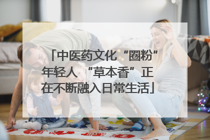中医药文化“圈粉”年轻人 “草本香”正在不断融入日常生活