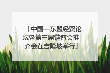 中国—东盟经贸论坛暨第三届链博会推介会在吉隆坡举行