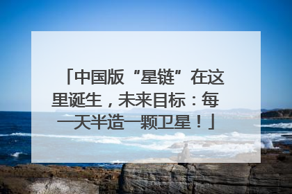 中国版“星链”在这里诞生，未来目标：每一天半造一颗卫星！