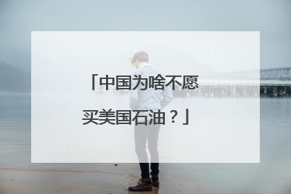 中国为啥不愿买美国石油？