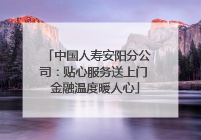 中国人寿安阳分公司：贴心服务送上门 金融温度暖人心
