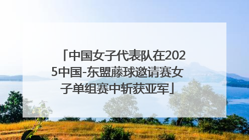 中国女子代表队在2025中国-东盟藤球邀请赛女子单组赛中斩获亚军