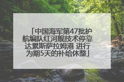 中国海军第47批护航编队红河舰技术停靠达累斯萨拉姆港 进行为期5天的补给休整