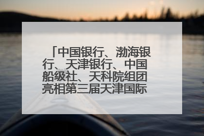 中国银行、渤海银行、天津银行、中国船级社、天科院组团亮相第三届天津国际航运展 输出航运服务“中国方案”