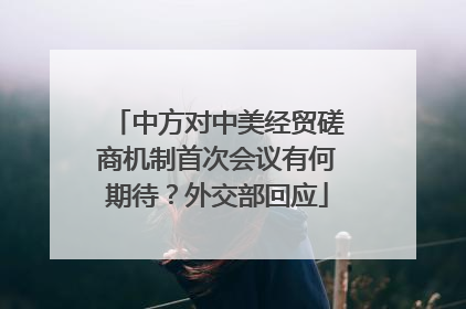 中方对中美经贸磋商机制首次会议有何期待？外交部回应