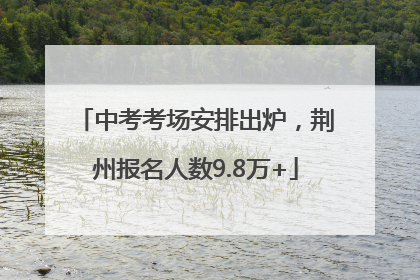 中考考场安排出炉，荆州报名人数9.8万+
