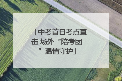 中考首日考点直击 场外“陪考团”温情守护