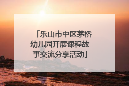 乐山市中区茅桥幼儿园开展课程故事交流分享活动