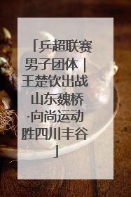 乒超联赛男子团体｜王楚钦出战 山东魏桥·向尚运动胜四川丰谷