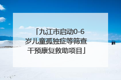九江市启动0-6岁儿童孤独症等筛查干预康复救助项目