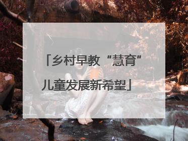 乡村早教“慧育”儿童发展新希望