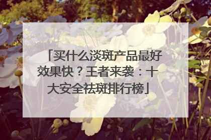 买什么淡斑产品最好效果快？王者来袭：十大安全祛斑排行榜