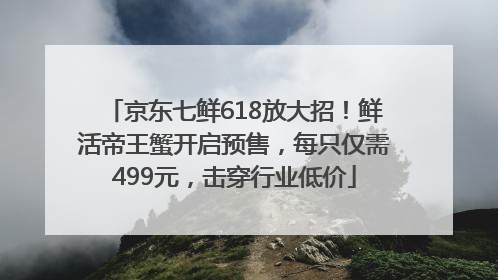 京东七鲜618放大招！鲜活帝王蟹开启预售，每只仅需499元，击穿行业低价