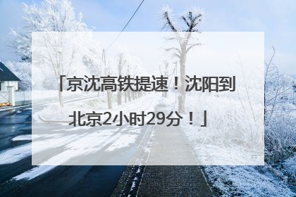 京沈高铁提速！沈阳到北京2小时29分！