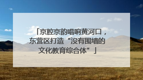 京腔京韵唱响黄河口，东营区打造“没有围墙的文化教育综合体”