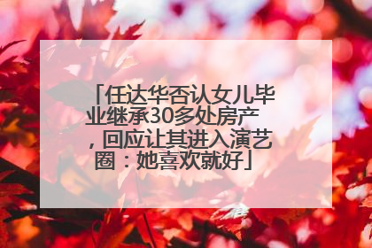 任达华否认女儿毕业继承30多处房产，回应让其进入演艺圈：她喜欢就好