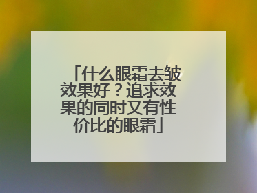 什么眼霜去皱效果好？追求效果的同时又有性价比的眼霜