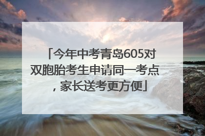 今年中考青岛605对双胞胎考生申请同一考点，家长送考更方便