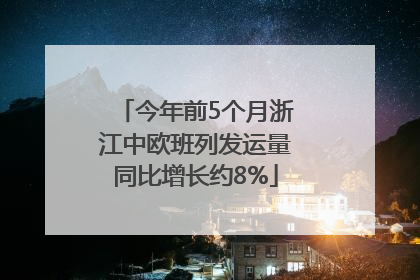 今年前5个月浙江中欧班列发运量同比增长约8%