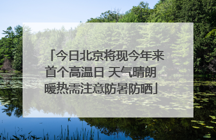 今日北京将现今年来首个高温日 天气晴朗暖热需注意防暑防晒