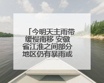 今明天主雨带缓慢南移 安徽省江淮之间部分地区仍有暴雨或大暴雨