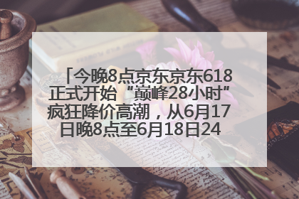 今晚8点京东京东618正式开始“巅峰28小时”疯狂降价高潮，从6月17日晚8点至6月18日24点内最便宜优惠