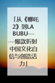 从《哪吒2》到LABUBU——爆款折射中国文化自信与创造活力