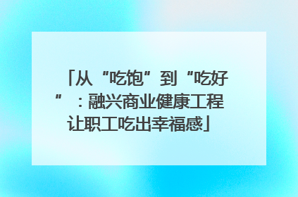 从“吃饱”到“吃好”：融兴商业健康工程让职工吃出幸福感