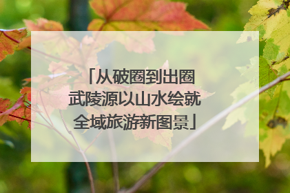 从破圈到出圈 武陵源以山水绘就全域旅游新图景