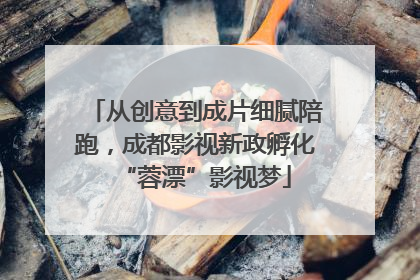 从创意到成片细腻陪跑，成都影视新政孵化“蓉漂”影视梦