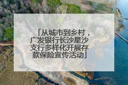 从城市到乡村，广发银行长沙星沙支行多样化开展存款保险宣传活动